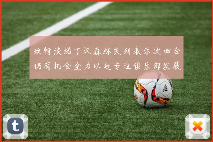 坎特谈诺丁汉森林失利表示次回合仍有机会全力以赴专注俱乐部发展