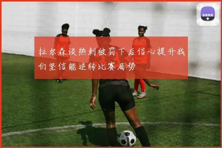 拉尔森谈热刺被罚下后信心提升我们坚信能逆转比赛局势