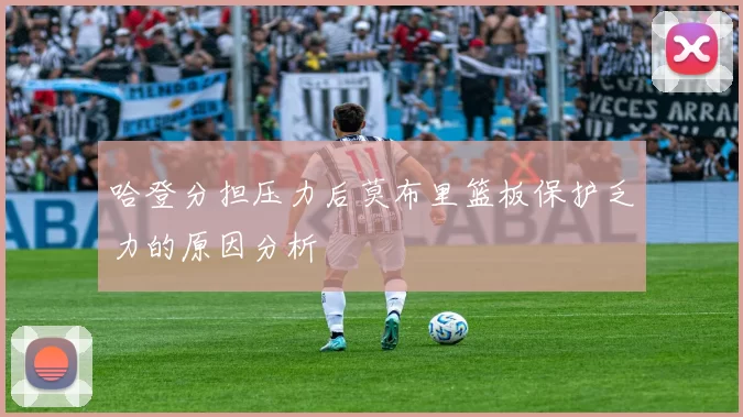 哈登分担压力后莫布里篮板保护乏力的原因分析