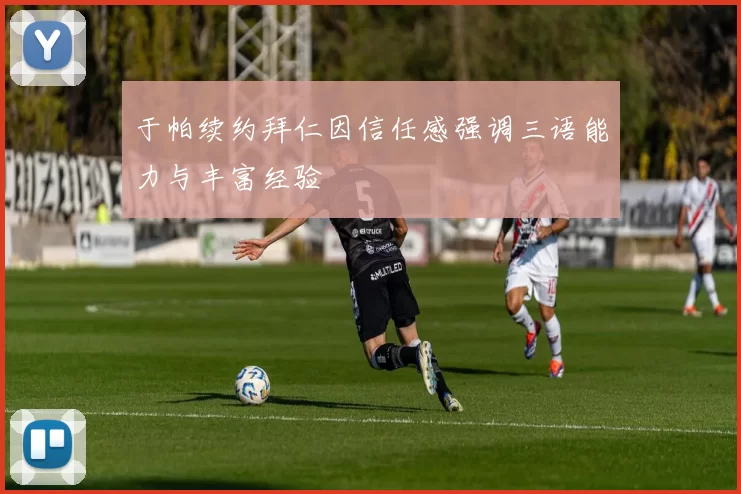 于帕续约拜仁因信任感强调三语能力与丰富经验