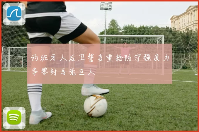 西班牙人后卫誓言重拾防守强度力争零封马竞巨人