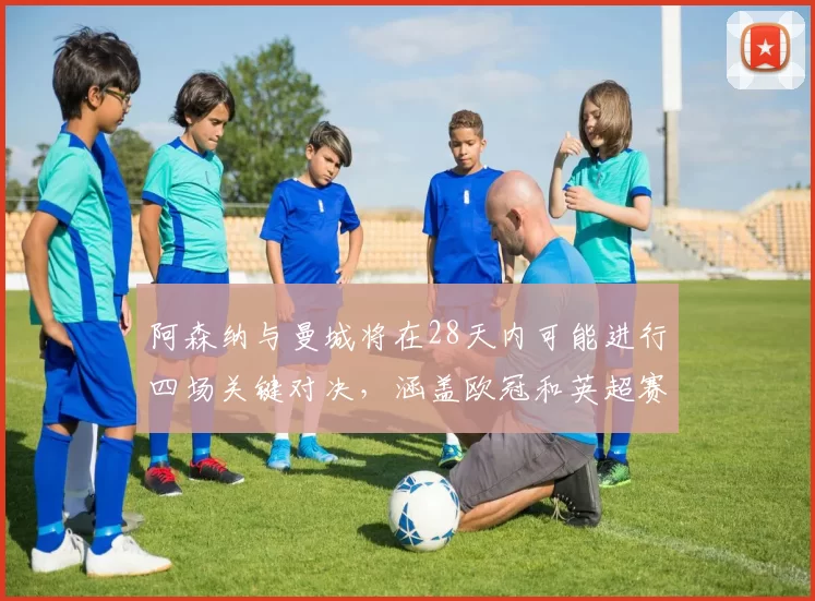 阿森纳与曼城将在28天内可能进行四场关键对决，涵盖欧冠和英超赛事