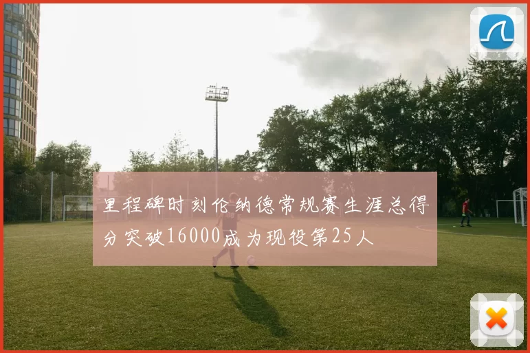 里程碑时刻伦纳德常规赛生涯总得分突破16000成为现役第25人