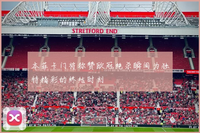 本菲卡门将称赞欧冠绝杀瞬间为独特精彩的终结时刻