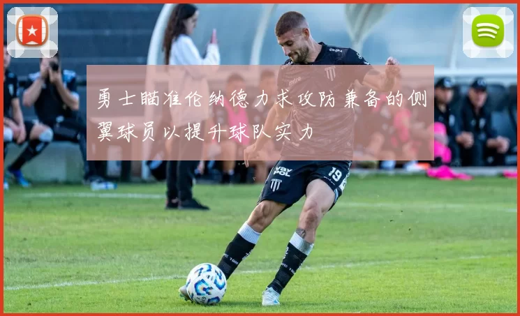 勇士瞄准伦纳德力求攻防兼备的侧翼球员以提升球队实力
