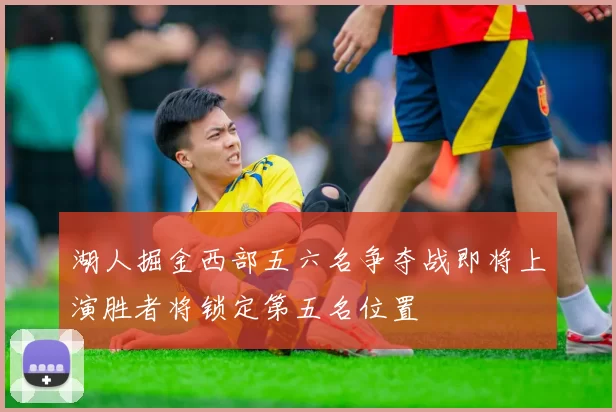 湖人掘金西部五六名争夺战即将上演胜者将锁定第五名位置