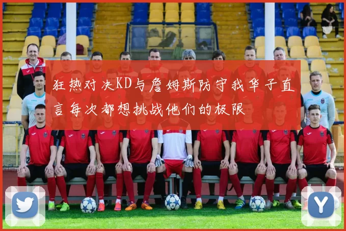 狂热对决KD与詹姆斯防守我华子直言每次都想挑战他们的极限