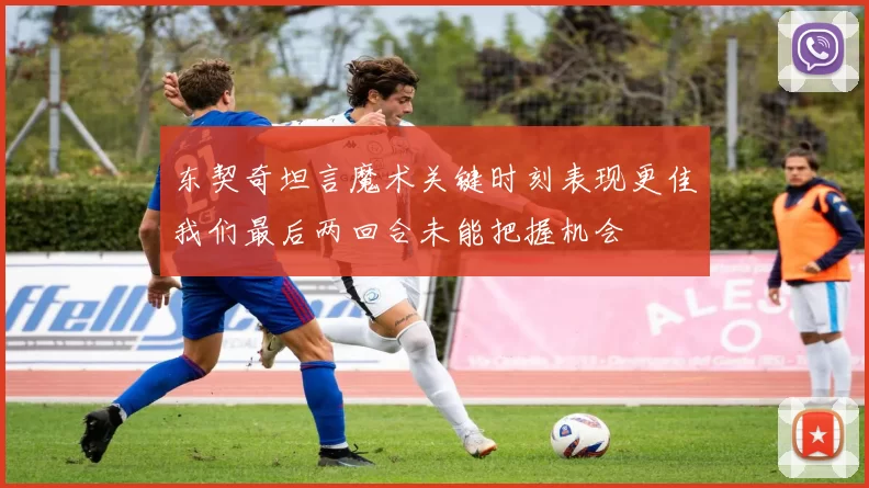 东契奇坦言魔术关键时刻表现更佳我们最后两回合未能把握机会