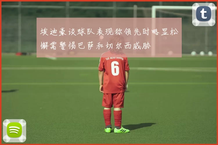 埃迪豪谈球队表现称领先时略显松懈需警惕巴萨和切尔西威胁