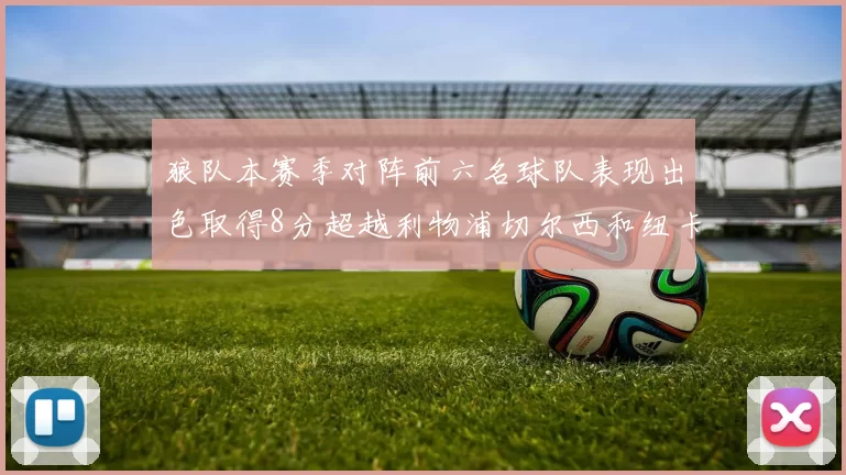 狼队本赛季对阵前六名球队表现出色取得8分超越利物浦切尔西和纽卡