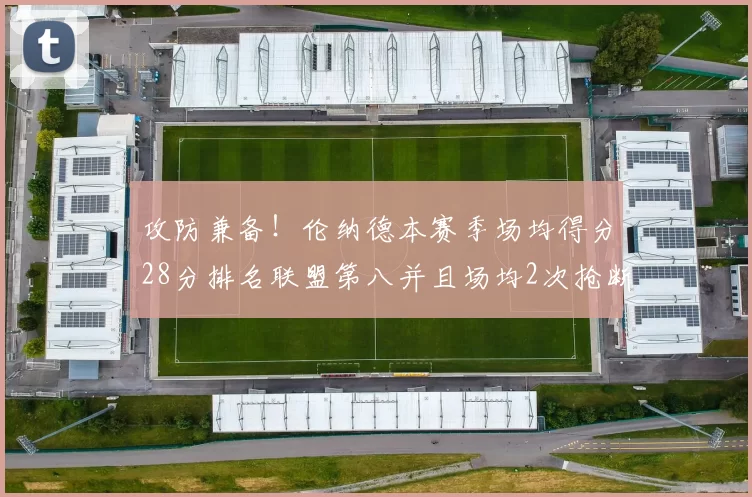 攻防兼备！伦纳德本赛季场均得分28分排名联盟第八并且场均2次抢断位列联盟第二
