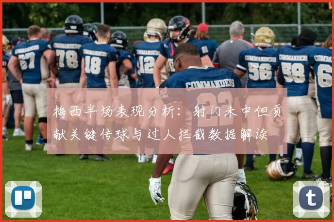 梅西半场表现分析：射门未中但贡献关键传球与过人拦截数据解读