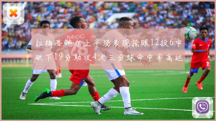 拉梅洛鲍尔上半场表现抢眼12投6中砍下19分助攻4次三分球命中率高达50
