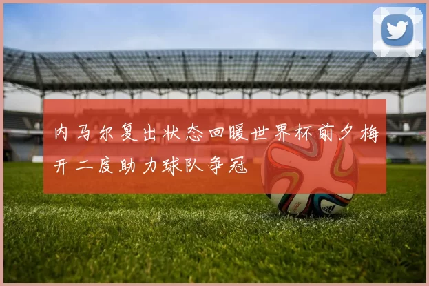内马尔复出状态回暖世界杯前夕梅开二度助力球队争冠