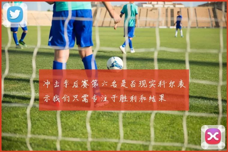 冲击季后赛第六名是否现实科尔表示我们只需专注于胜利和结果