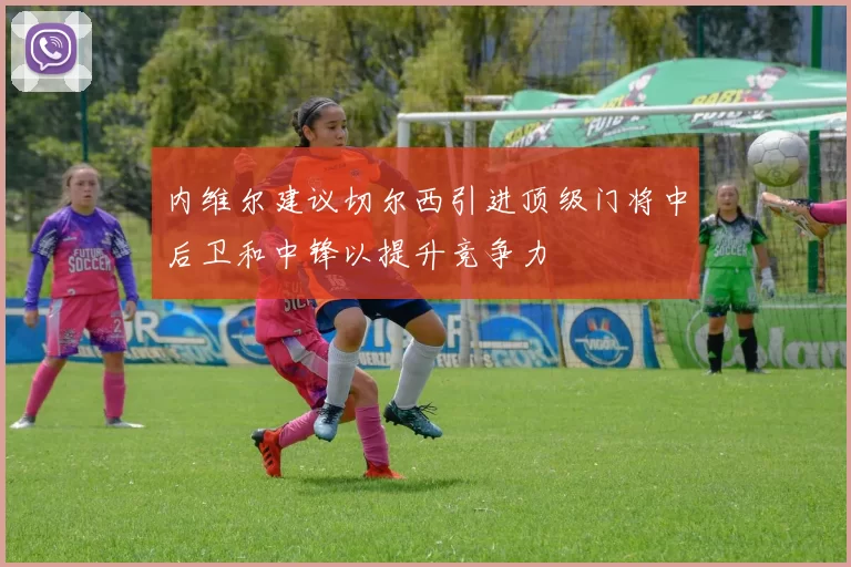 内维尔建议切尔西引进顶级门将中后卫和中锋以提升竞争力
