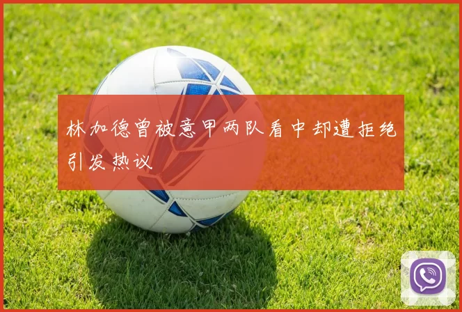 林加德曾被意甲两队看中却遭拒绝引发热议