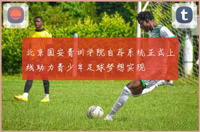 北京国安青训学院自荐系统正式上线助力青少年足球梦想实现