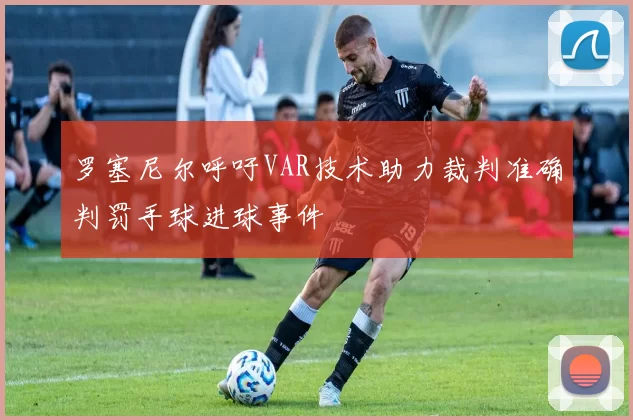 罗塞尼尔呼吁VAR技术助力裁判准确判罚手球进球事件