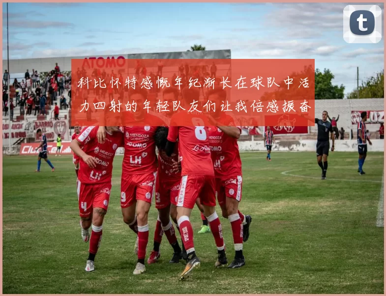 科比怀特感慨年纪渐长在球队中活力四射的年轻队友们让我倍感振奋