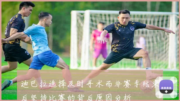 迪巴拉选择及时手术而非赛季结束后坚持比赛的背后原因分析