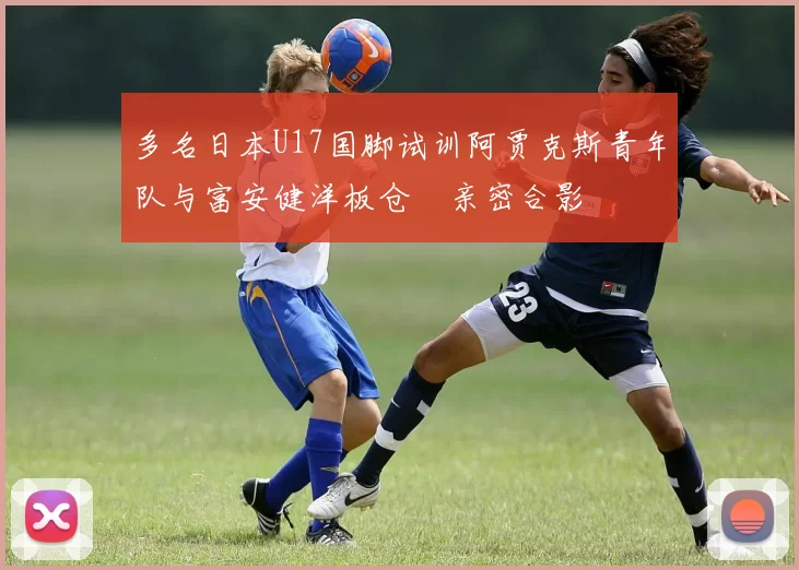 多名日本U17国脚试训阿贾克斯青年队与富安健洋板仓滉亲密合影