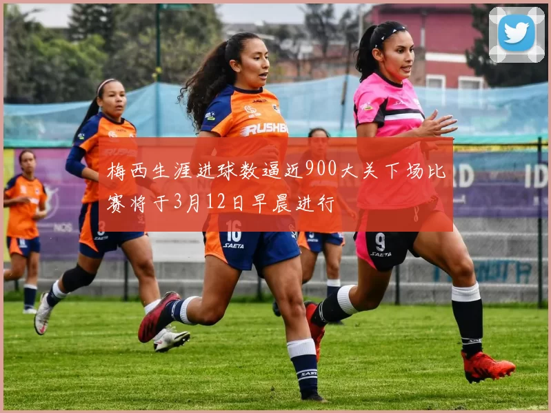 梅西生涯进球数逼近900大关下场比赛将于3月12日早晨进行