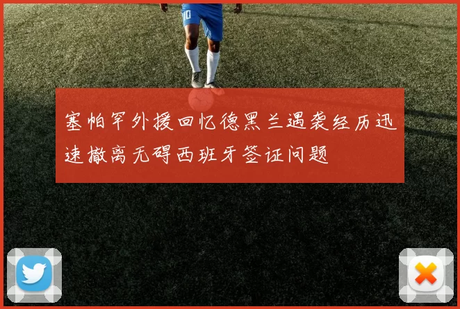 塞帕罕外援回忆德黑兰遇袭经历迅速撤离无碍西班牙签证问题