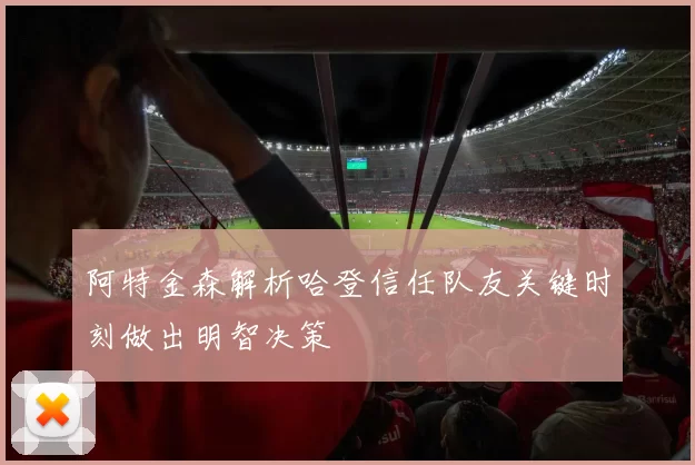 阿特金森解析哈登信任队友关键时刻做出明智决策