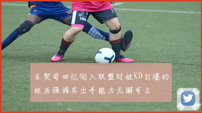 东契奇回忆刚入联盟时被KD打爆的经历强调其出手能力无懈可击